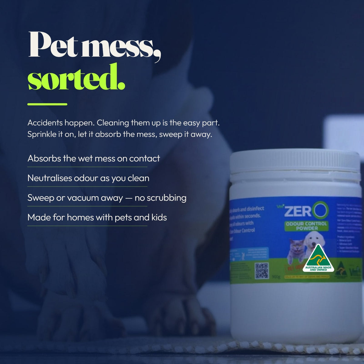Pet mess, sorted. Accidents happen — cleaning them up is the easy part. Absorbs the wet mess on contact, neutralises odour as you clean, sweep or vacuum away with no scrubbing, made for homes with pets and kids.